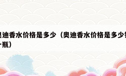 奥迪香水价格是多少（奥迪香水价格是多少钱一瓶）