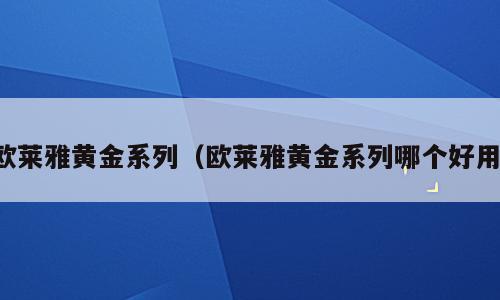 欧莱雅黄金系列（欧莱雅黄金系列哪个好用）