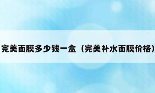 完美面膜多少钱一盒（完美补水面膜价格）