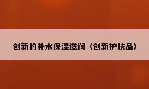 创新的补水保湿滋润（创新护肤品）