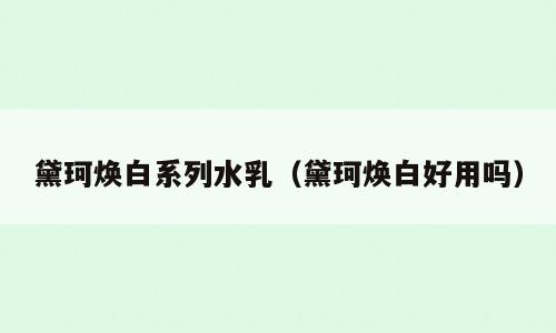 黛珂焕白系列水乳（黛珂焕白好用吗）