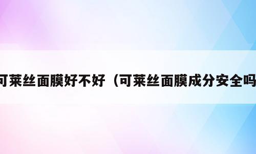 可莱丝面膜好不好（可莱丝面膜成分安全吗）