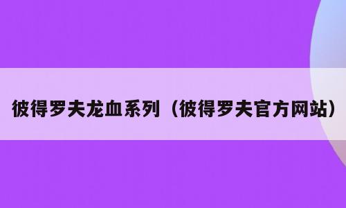 彼得罗夫龙血系列（彼得罗夫官方网站）