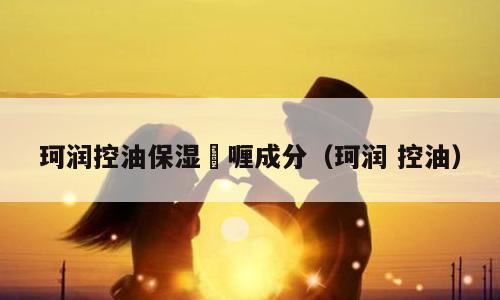 珂润控油保湿啫喱成分（珂润 控油）