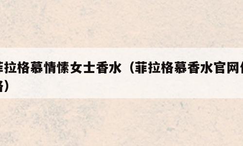 菲拉格慕情愫女士香水（菲拉格慕香水官网价格）