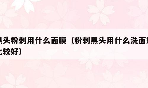 黑头粉刺用什么面膜（粉刺黑头用什么洗面奶比较好）