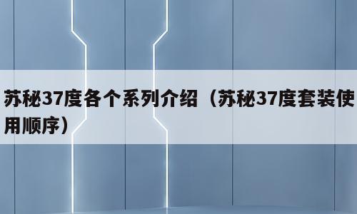 苏秘37度各个系列介绍（苏秘37度套装使用顺序）