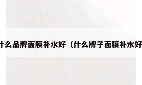 什么品牌面膜补水好（什么牌子面膜补水好）