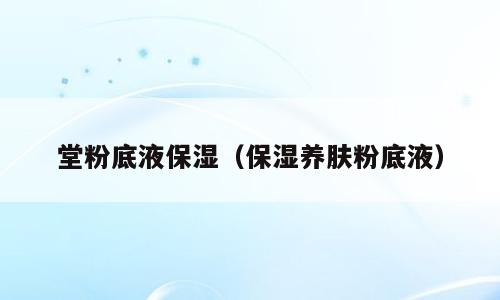 堂粉底液保湿（保湿养肤粉底液）