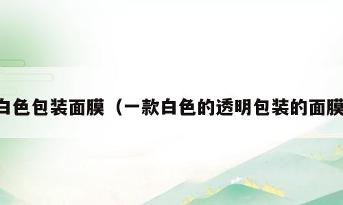 白色包装面膜（一款白色的透明包装的面膜）
