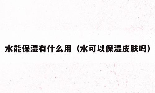 水能保湿有什么用（水可以保湿皮肤吗）