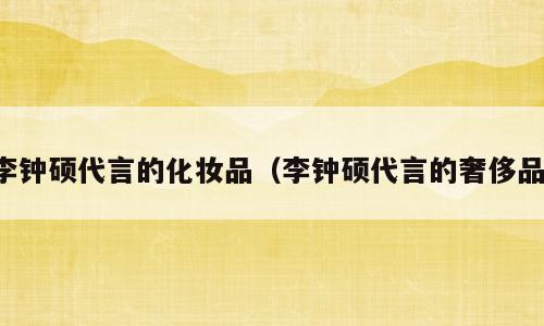 李钟硕代言的化妆品（李钟硕代言的奢侈品）