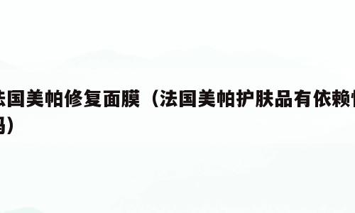 法国美帕修复面膜（法国美帕护肤品有依赖性吗）