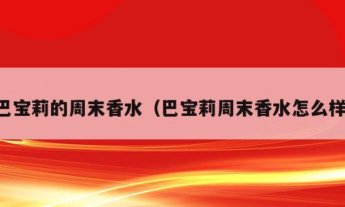 巴宝莉的周末香水（巴宝莉周末香水怎么样）
