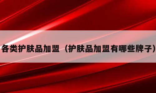 各类护肤品加盟（护肤品加盟有哪些牌子）