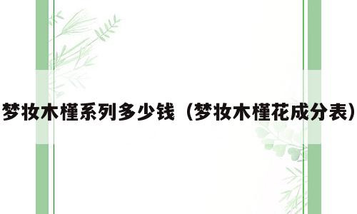 梦妆木槿系列多少钱（梦妆木槿花成分表）