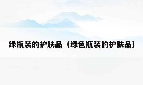绿瓶装的护肤品（绿色瓶装的护肤品）