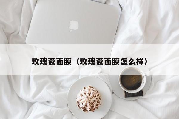 玫瑰蔻面膜（玫瑰蔻面膜怎么样）
