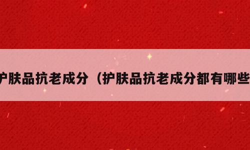 护肤品抗老成分（护肤品抗老成分都有哪些）