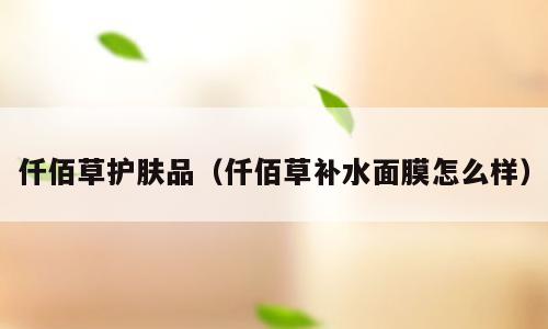 仟佰草护肤品（仟佰草补水面膜怎么样）