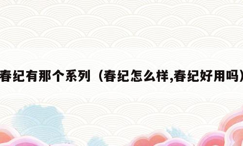 春纪有那个系列（春纪怎么样,春纪好用吗）