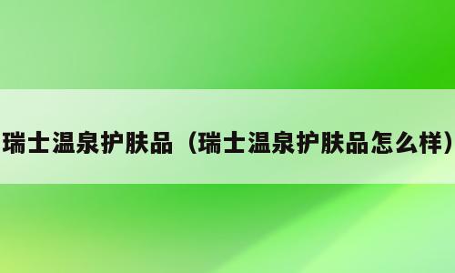 瑞士温泉护肤品（瑞士温泉护肤品怎么样）