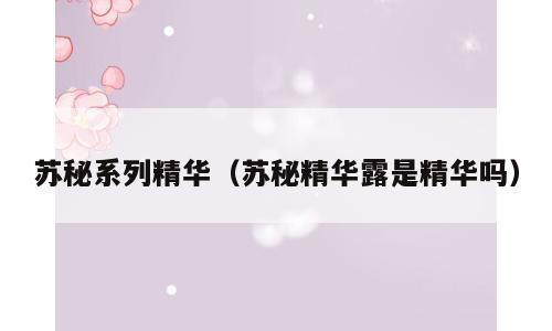 苏秘系列精华（苏秘精华露是精华吗）