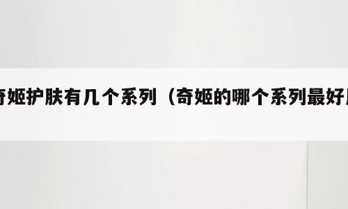 奇姬护肤有几个系列（奇姬的哪个系列最好用）