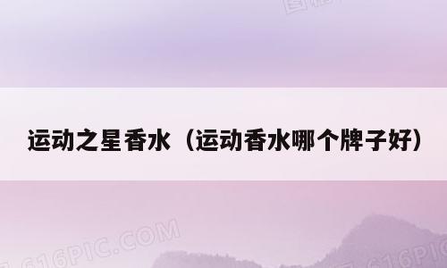 运动之星香水（运动香水哪个牌子好）