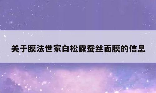关于膜法世家白松露蚕丝面膜的信息