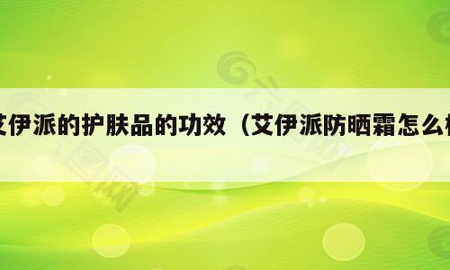 艾伊派的护肤品的功效（艾伊派防晒霜怎么样）