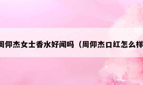 周仰杰女士香水好闻吗（周仰杰口红怎么样）