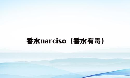 香水narciso（香水有毒）
