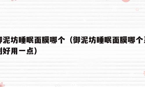 御泥坊睡眠面膜哪个（御泥坊睡眠面膜哪个系列好用一点）