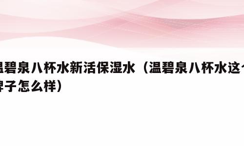 温碧泉八杯水新活保湿水（温碧泉八杯水这个牌子怎么样）
