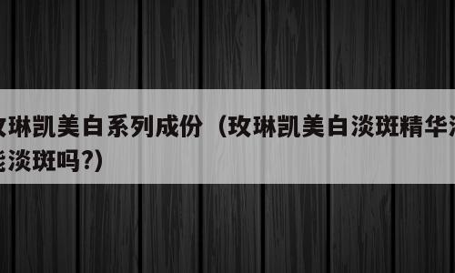 玫琳凯美白系列成份（玫琳凯美白淡斑精华液能淡斑吗?）