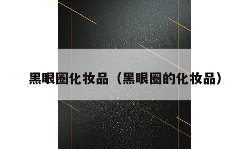黑眼圈化妆品（黑眼圈的化妆品）