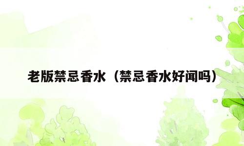老版禁忌香水（禁忌香水好闻吗）