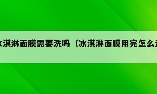冰淇淋面膜需要洗吗（冰淇淋面膜用完怎么洗）