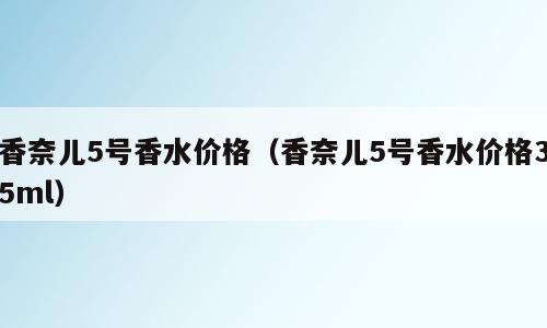 香奈儿5号香水价格（香奈儿5号香水价格35ml）