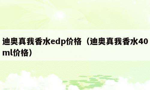 迪奥真我香水edp价格（迪奥真我香水40ml价格）