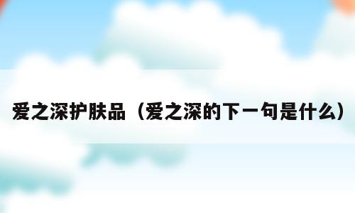 爱之深护肤品（爱之深的下一句是什么）