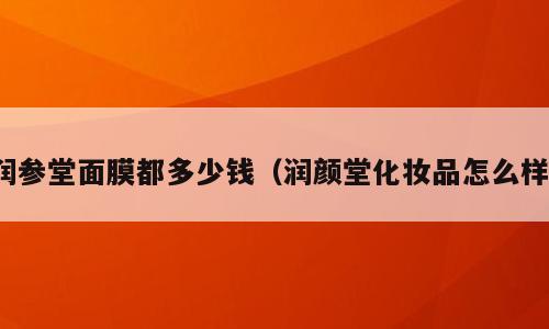 润参堂面膜都多少钱（润颜堂化妆品怎么样）