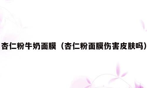 杏仁粉牛奶面膜（杏仁粉面膜伤害皮肤吗）
