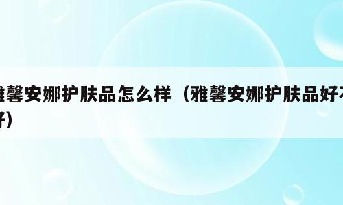 雅馨安娜护肤品怎么样（雅馨安娜护肤品好不好）