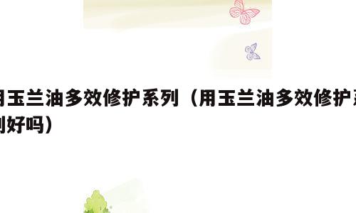 用玉兰油多效修护系列（用玉兰油多效修护系列好吗）