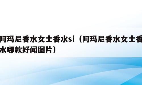 阿玛尼香水女士香水si（阿玛尼香水女士香水哪款好闻图片）
