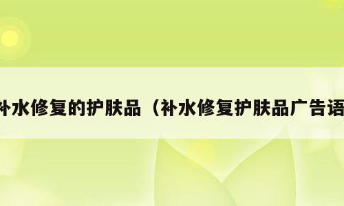 补水修复的护肤品（补水修复护肤品广告语）