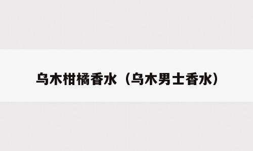 乌木柑橘香水（乌木男士香水）