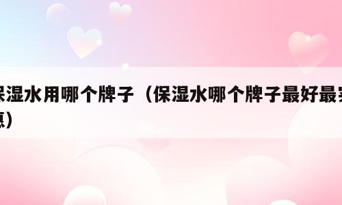 保湿水用哪个牌子（保湿水哪个牌子最好最实惠）